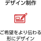 デザイン制作 ご希望をより伝わる形にデザイン